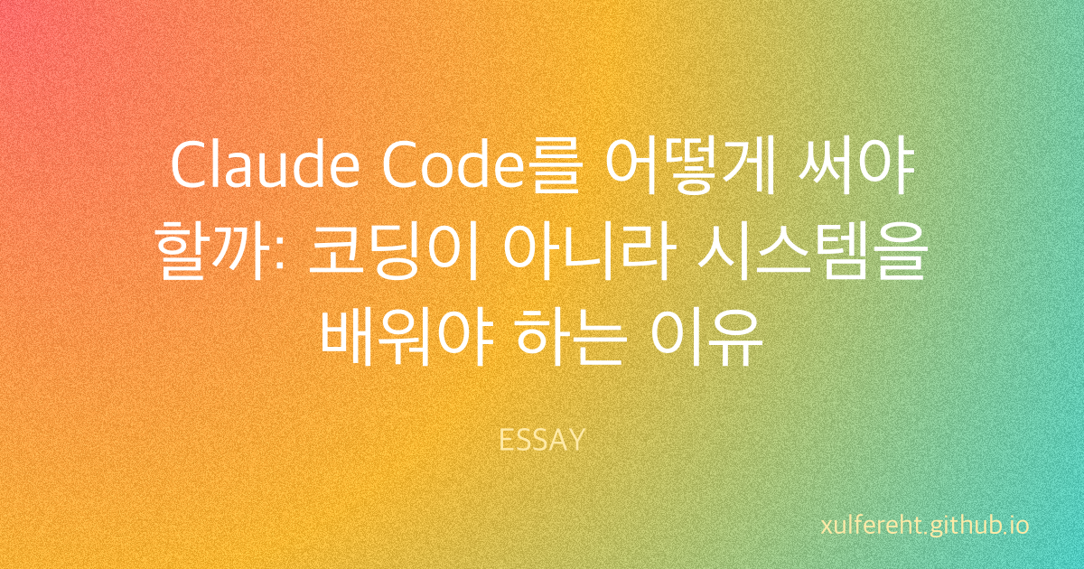 Claude Code를 어떻게 써야 할까: 코딩이 아니라 시스템을 배워야 하는 이유